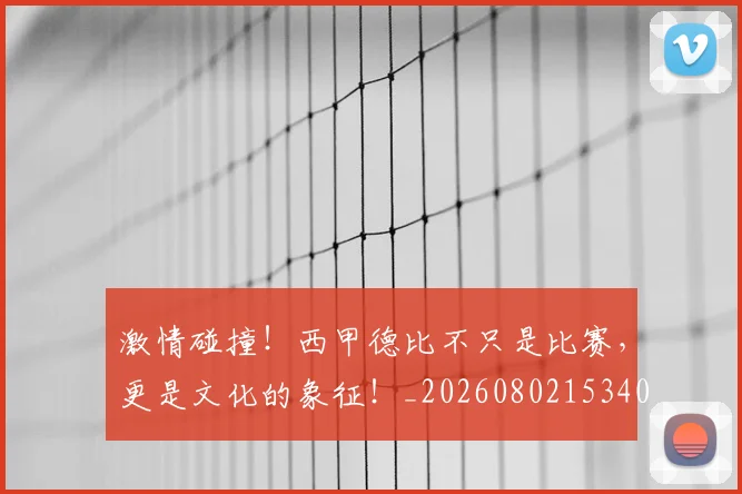 激情碰撞！西甲德比不只是比赛，更是文化的象征！_20260802153406