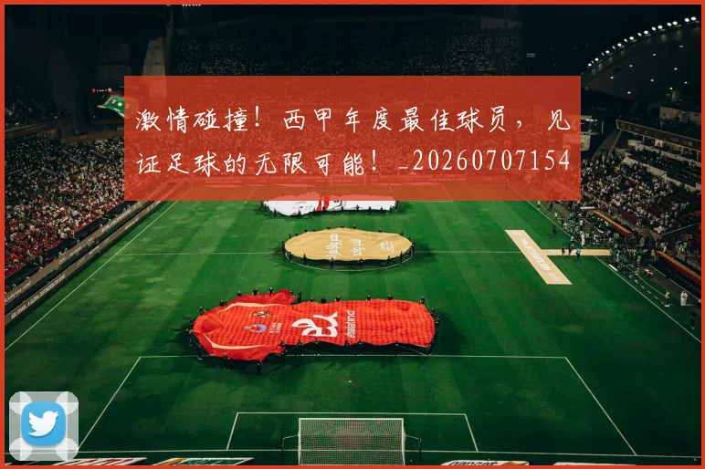 激情碰撞!西甲年度最佳球员,见证足球的无限可能!_20260707154921_20260802153405